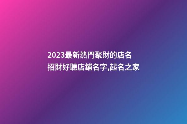 2023最新熱門聚財的店名 招財好聽店鋪名字,起名之家-第1張-店鋪起名-玄機派